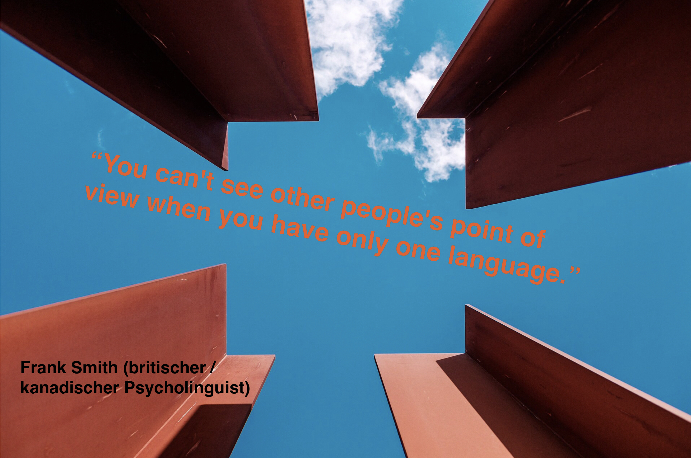 “You can't see other people's point of view when you have only one language.”  Frank Smith (britischer / kanadischer Psycholinguist)